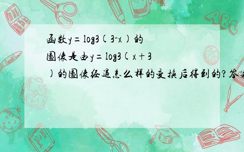 函数y=log3(3-x)的图像是由y=log3(x+3)的图像经过怎么样的变换后得到的?答案是关于x=3对称