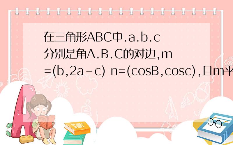 在三角形ABC中.a.b.c分别是角A.B.C的对边,m=(b,2a-c) n=(cosB,cosc),且m平行n. 求