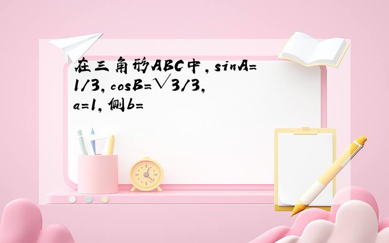 在三角形ABC中,sinA=1/3,cosB=√3/3,a=1,侧b=