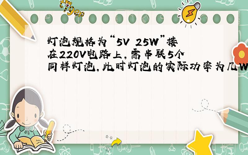 灯泡规格为“5V 25W”接在220V电路上,需串联5个同样灯泡,此时灯泡的实际功率为几W?