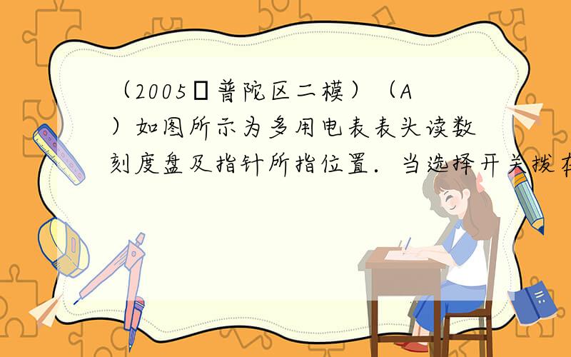 （2005•普陀区二模）（A）如图所示为多用电表表头读数刻度盘及指针所指位置．当选择开关拨在I=500mA时，表头读数为