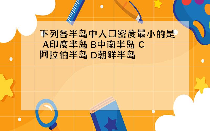 下列各半岛中人口密度最小的是 A印度半岛 B中南半岛 C阿拉伯半岛 D朝鲜半岛