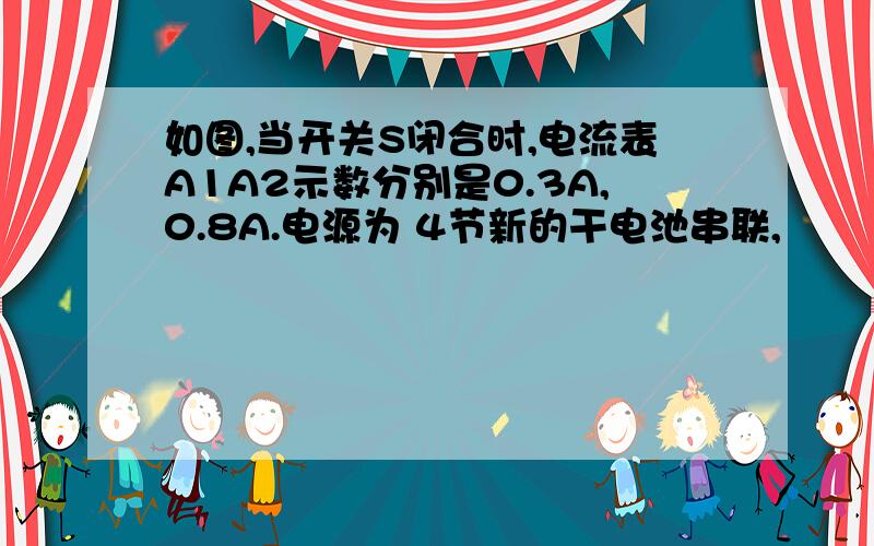 如图,当开关S闭合时,电流表A1A2示数分别是0.3A,0.8A.电源为 4节新的干电池串联,