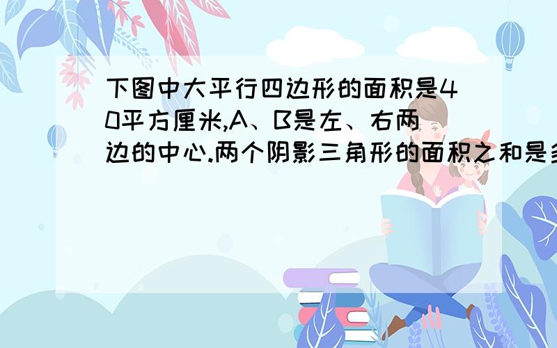 下图中大平行四边形的面积是40平方厘米,A、B是左、右两边的中心.两个阴影三角形的面积之和是多少平方厘米?