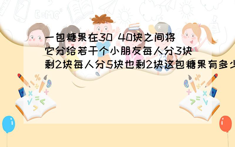 一包糖果在30 40块之间将它分给若干个小朋友每人分3块剩2块每人分5块也剩2块这包糖果有多少块要过程