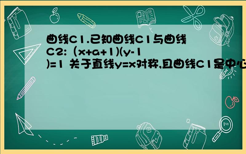 曲线C1.已知曲线C1与曲线C2:（x+a+1)(y-1)=1 关于直线y=x对称,且曲线C1是中心对称图形,其对称中心