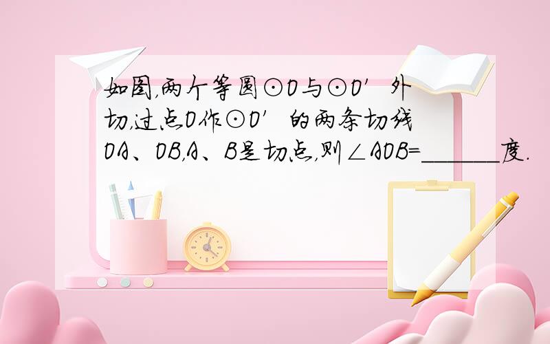 如图，两个等圆⊙O与⊙O′外切，过点O作⊙O′的两条切线OA、OB，A、B是切点，则∠AOB=______度．