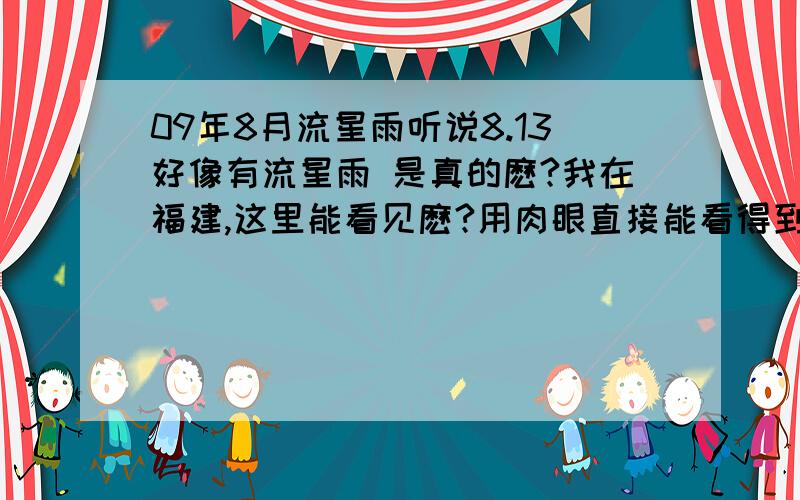 09年8月流星雨听说8.13好像有流星雨 是真的麽?我在福建,这里能看见麽?用肉眼直接能看得到麽?