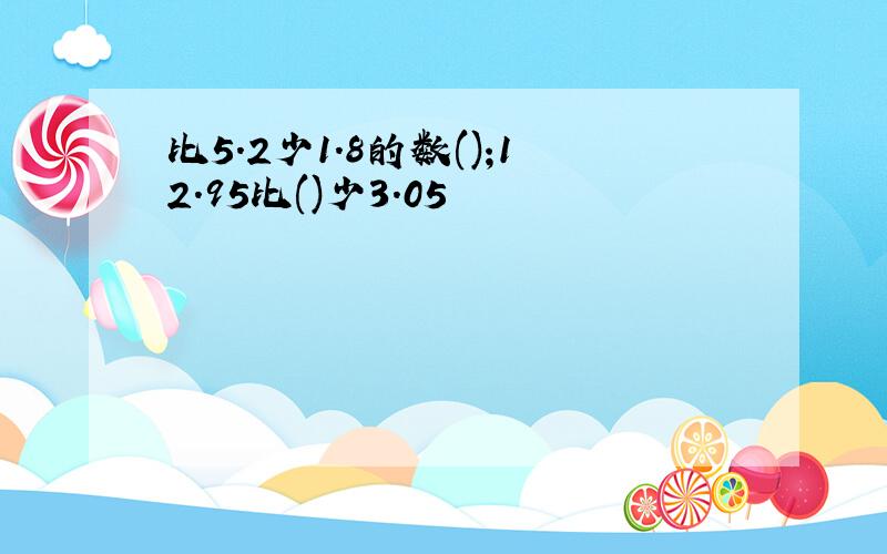 比5.2少1.8的数();12.95比()少3.05