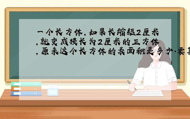 一个长方体,如果长缩短2厘米,就变成棱长为2厘米的正方体,原来这个长方体的表面积是多少.要算式