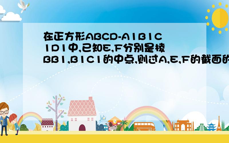 在正方形ABCD-A1B1C1D1中,已知E,F分别是棱BB1,B1C1的中点,则过A,E,F的截面的形状是