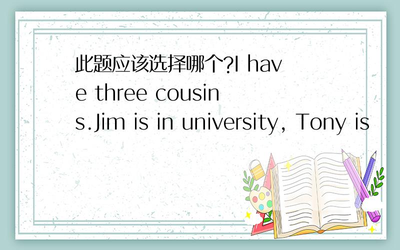 此题应该选择哪个?I have three cousins.Jim is in university, Tony is