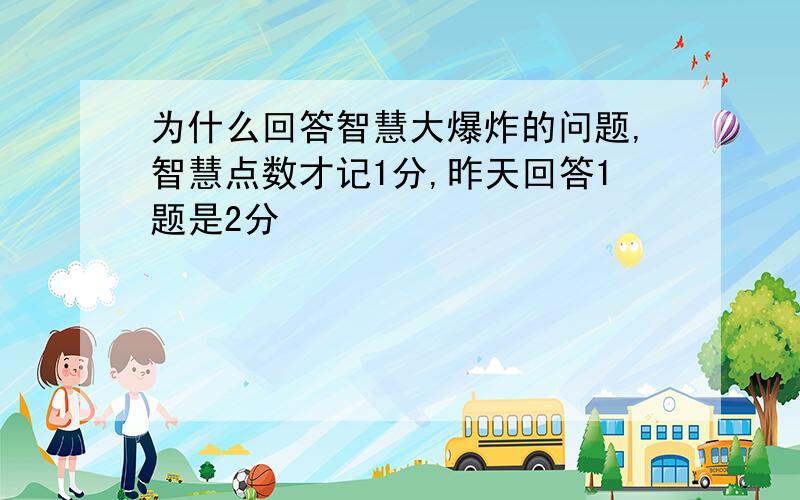 为什么回答智慧大爆炸的问题,智慧点数才记1分,昨天回答1题是2分