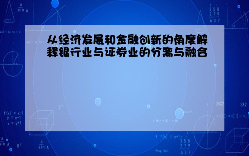 从经济发展和金融创新的角度解释银行业与证券业的分离与融合