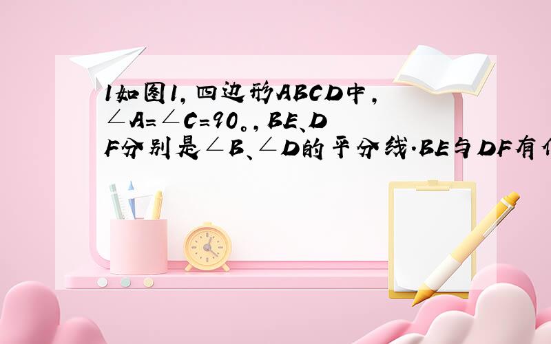 1如图1,四边形ABCD中,∠A=∠C=90°,BE、DF分别是∠B、∠D的平分线.BE与DF有何关系