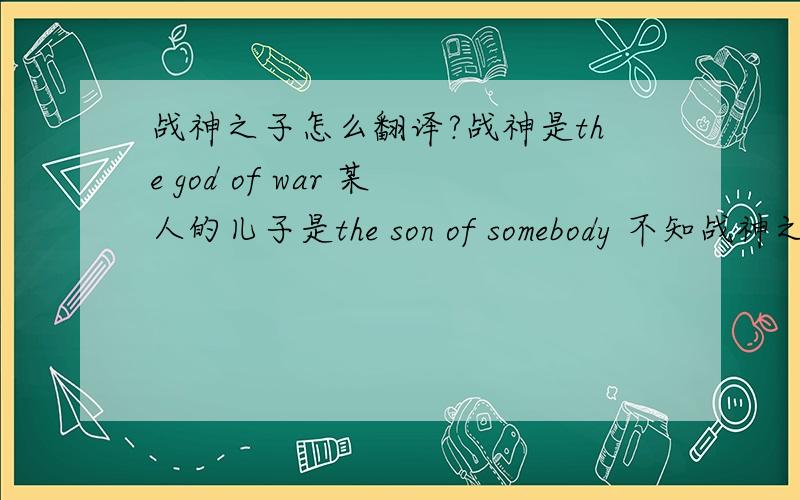 战神之子怎么翻译?战神是the god of war 某人的儿子是the son of somebody 不知战神之子怎