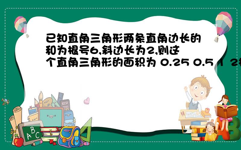 已知直角三角形两条直角边长的和为根号6,斜边长为2,则这个直角三角形的面积为 0.25 0.5 1 2根号3