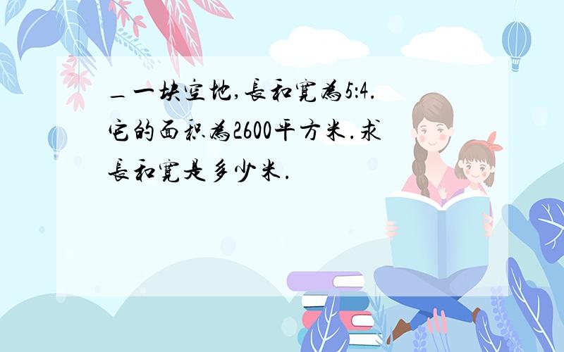 _一块空地,长和宽为5：4.它的面积为2600平方米.求长和宽是多少米.