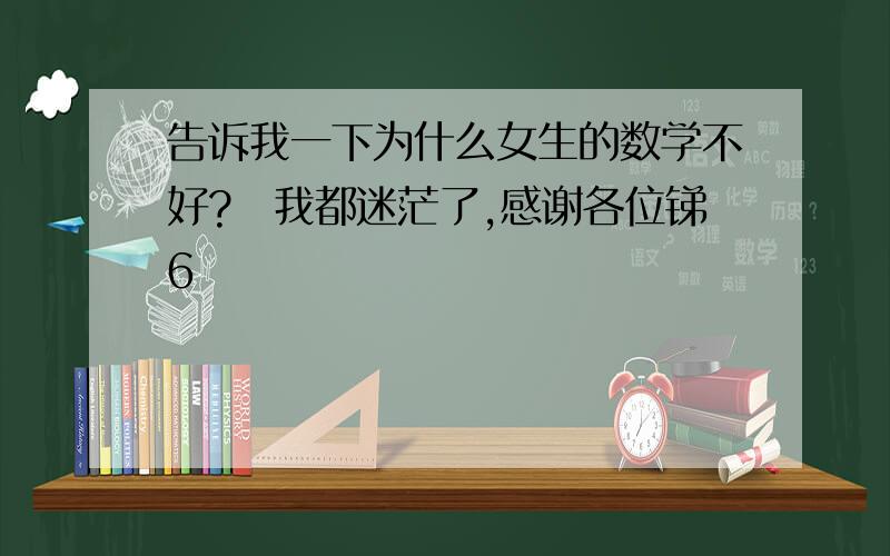 告诉我一下为什么女生的数学不好?　我都迷茫了,感谢各位锑6