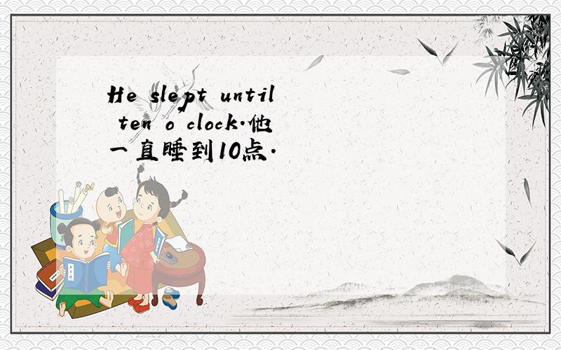 He slept until ten o'clock.他一直睡到10点.