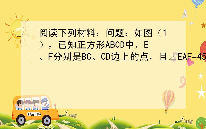 阅读下列材料：问题：如图（1），已知正方形ABCD中，E、F分别是BC、CD边上的点，且∠EAF=45°． 判