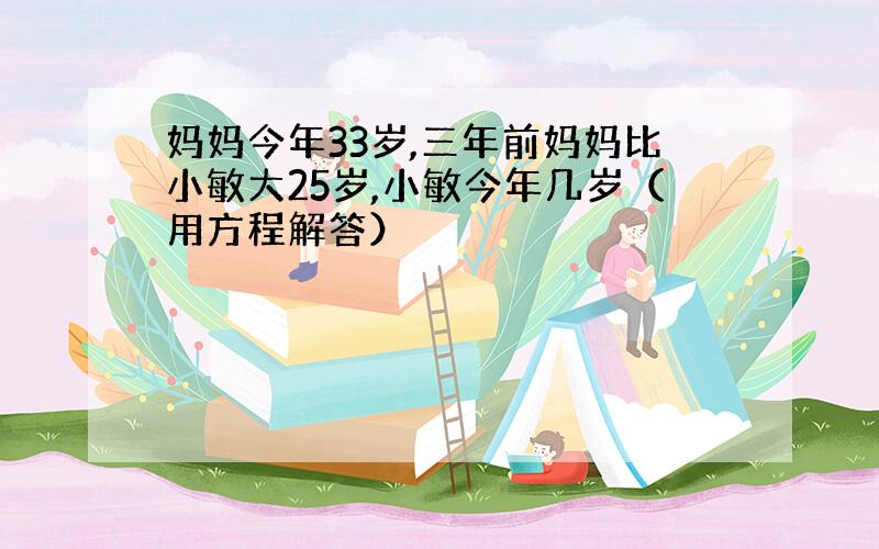 妈妈今年33岁,三年前妈妈比小敏大25岁,小敏今年几岁（用方程解答）