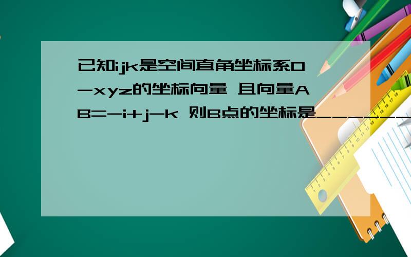 已知ijk是空间直角坐标系O-xyz的坐标向量 且向量AB=-i+j-k 则B点的坐标是___________