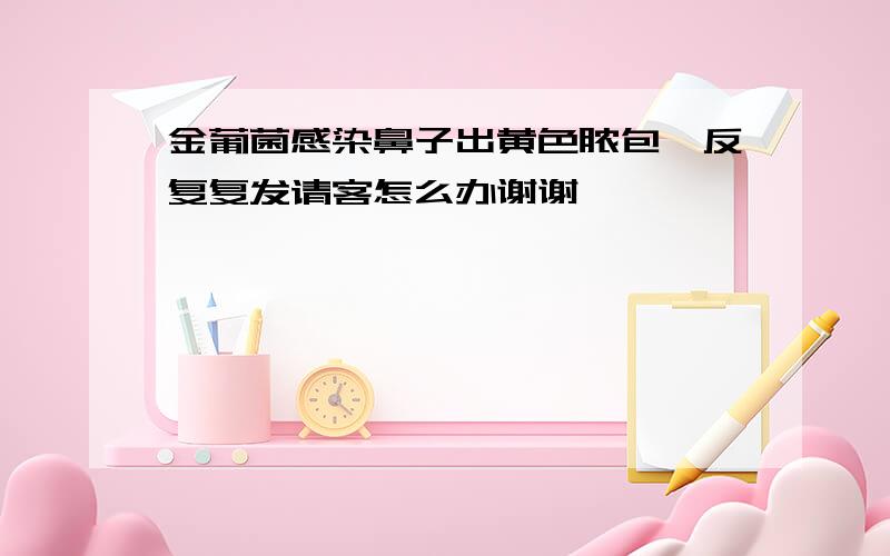 金葡菌感染鼻子出黄色脓包,反复复发请客怎么办谢谢