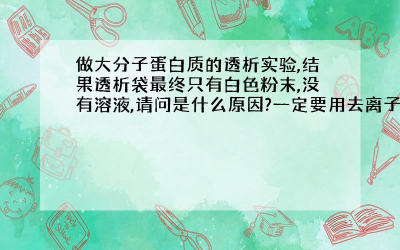 做大分子蛋白质的透析实验,结果透析袋最终只有白色粉末,没有溶液,请问是什么原因?一定要用去离子水么