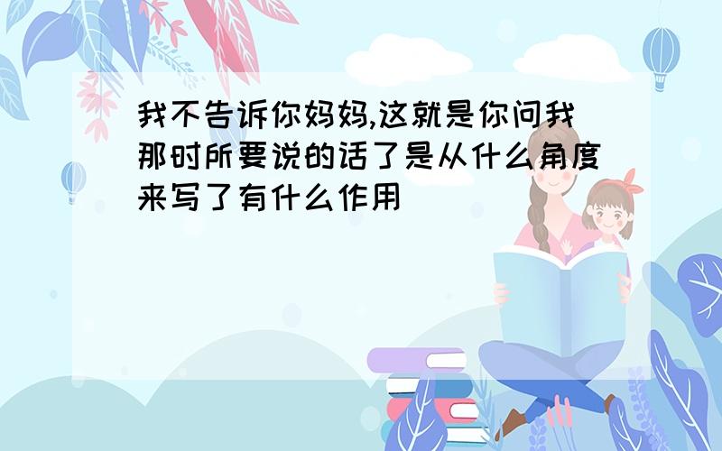 我不告诉你妈妈,这就是你问我那时所要说的话了是从什么角度来写了有什么作用