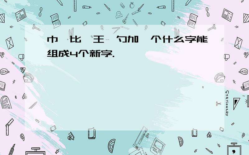 巾、比、王、勺加一个什么字能组成4个新字.