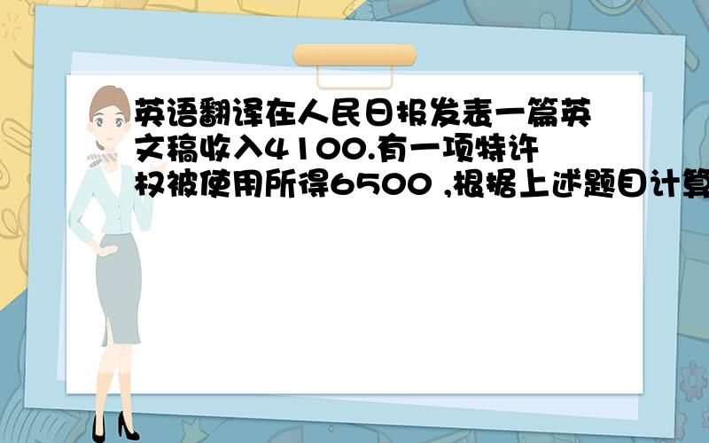 英语翻译在人民日报发表一篇英文稿收入4100.有一项特许权被使用所得6500 ,根据上述题目计算本月应交的各项税.