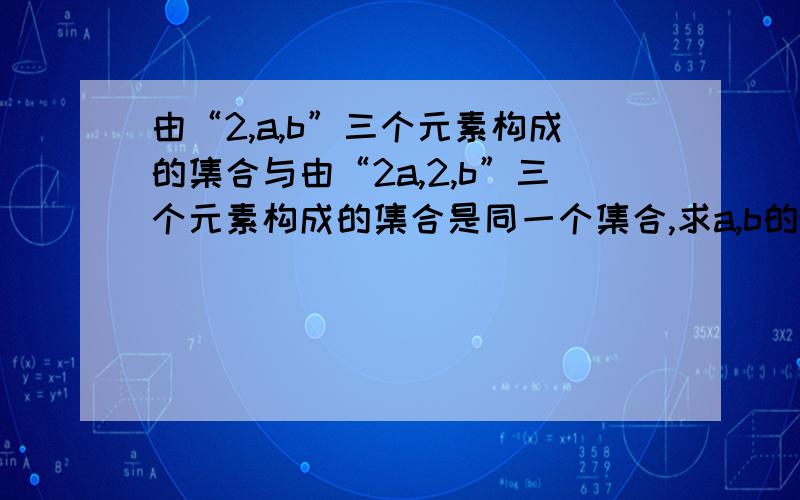 由“2,a,b”三个元素构成的集合与由“2a,2,b”三个元素构成的集合是同一个集合,求a,b的值?