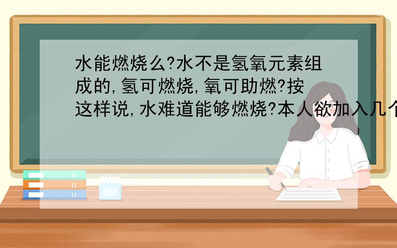 水能燃烧么?水不是氢氧元素组成的,氢可燃烧,氧可助燃?按这样说,水难道能够燃烧?本人欲加入几个QQ群，内容涉及语文（要不