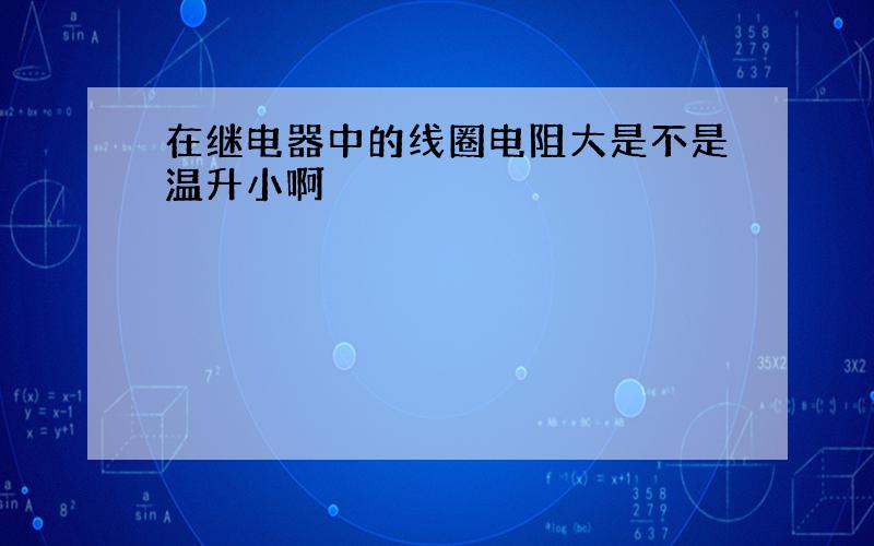 在继电器中的线圈电阻大是不是温升小啊