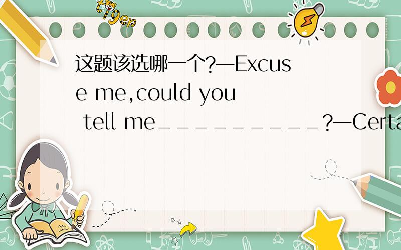 这题该选哪一个?—Excuse me,could you tell me_________?—Certainly.It’