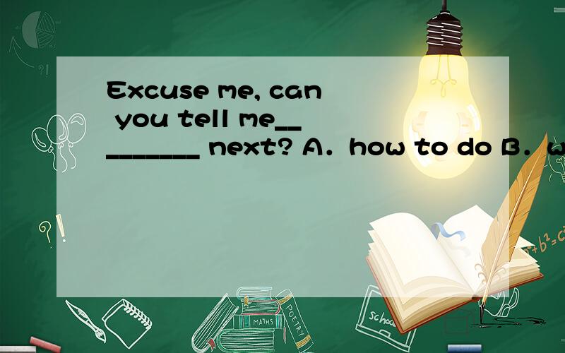 Excuse me, can you tell me_________ next? A．how to do B．what