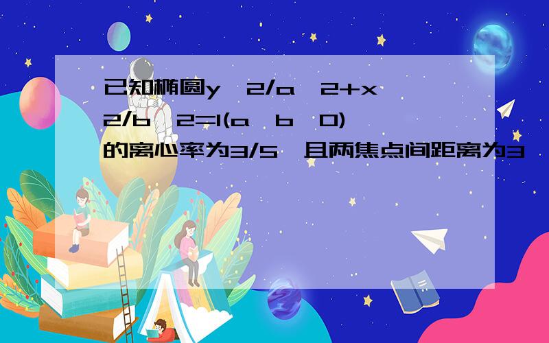 已知椭圆y^2/a^2+x^2/b^2=1(a>b>0)的离心率为3/5,且两焦点间距离为3,求a+b的值