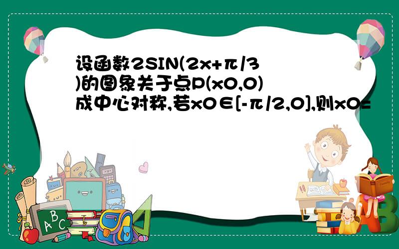 设函数2SIN(2x+π/3)的图象关于点P(x0,0)成中心对称,若x0∈[-π/2,0],则x0=