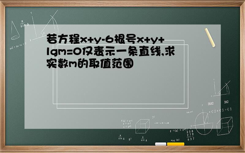 若方程x+y-6根号x+y+lgm=0仅表示一条直线,求实数m的取值范围