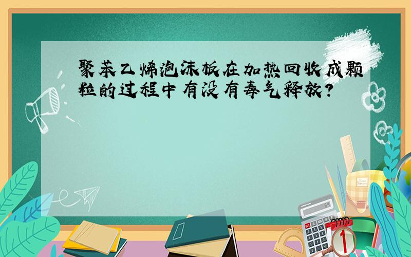 聚苯乙烯泡沫板在加热回收成颗粒的过程中有没有毒气释放?