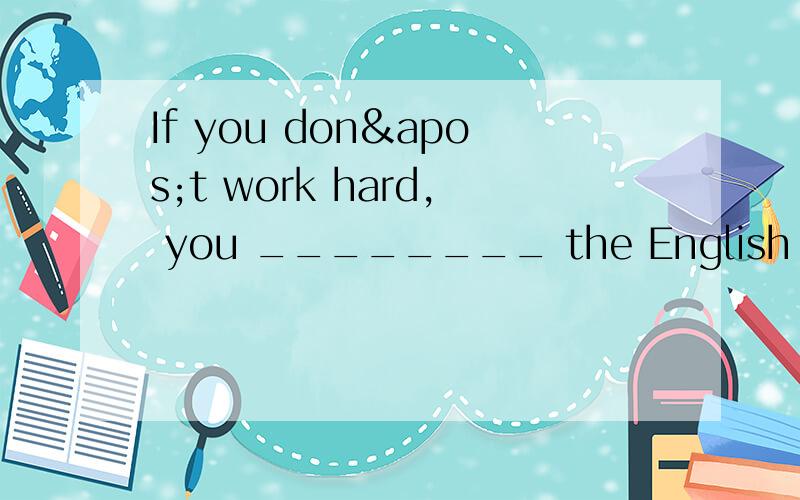 If you don't work hard, you ________ the English exam n