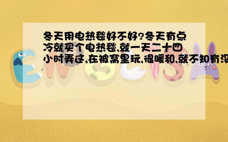 冬天用电热毯好不好?冬天有点冷就买个电热毯,就一天二十四小时弄这,在被窝里玩,很暖和,就不知有没有负作用?