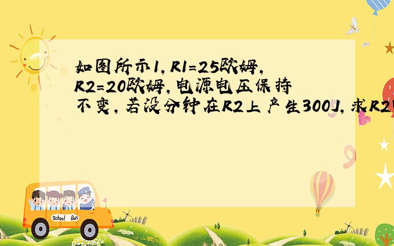 如图所示1,R1=25欧姆,R2=20欧姆,电源电压保持不变,若没分钟在R2上产生300J,求R2电流