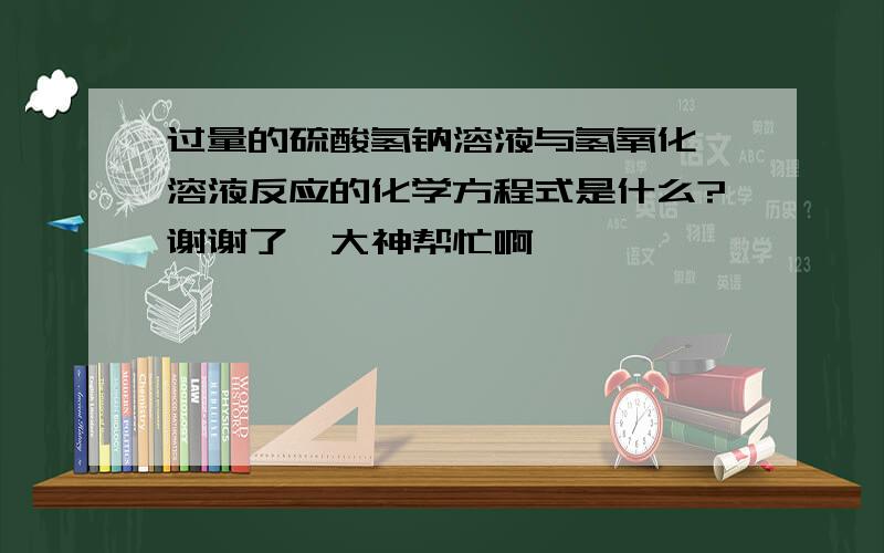 过量的硫酸氢钠溶液与氢氧化钡溶液反应的化学方程式是什么?谢谢了,大神帮忙啊