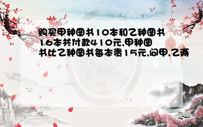 购买甲种图书10本和乙种图书16本共付款410元,甲种图书比乙种图书每本贵15元,问甲,乙两