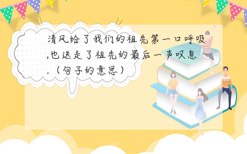 清风给了我们的祖先第一口呼吸,也送走了祖先的最后一声叹息.（句子的意思）