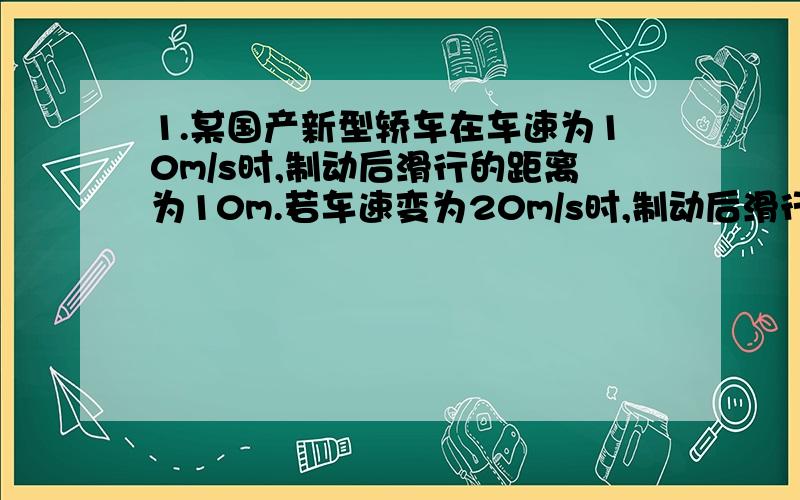 1.某国产新型轿车在车速为10m/s时,制动后滑行的距离为10m.若车速变为20m/s时,制动后滑行的距离为?