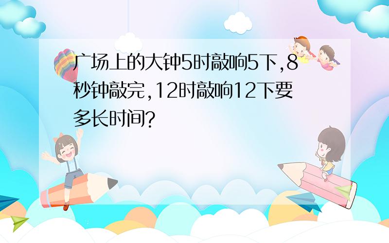 广场上的大钟5时敲响5下,8秒钟敲完,12时敲响12下要多长时间?