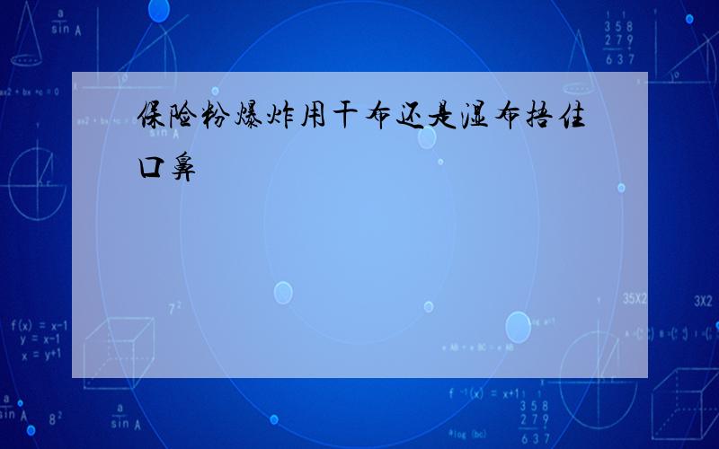 保险粉爆炸用干布还是湿布捂住口鼻